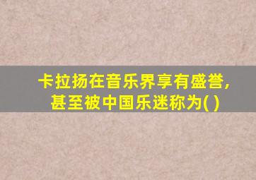 卡拉扬在音乐界享有盛誉,甚至被中国乐迷称为( )